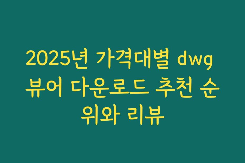 2025년 가격대별 dwg 뷰어 다운로드 추천 순위와 리뷰