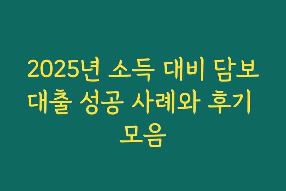 2025년 소득 대비 담보대출 성공 사례와 후기 모음