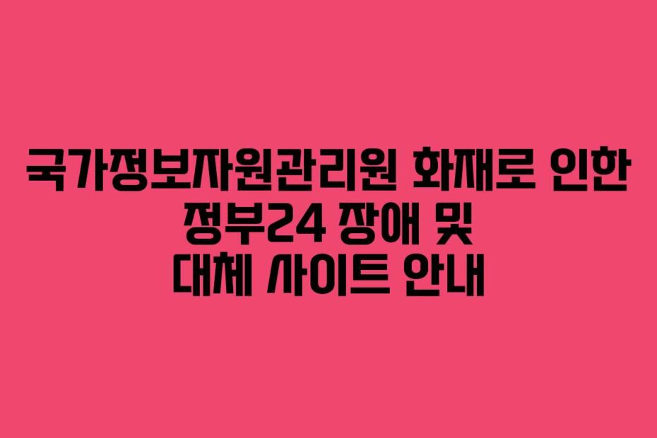 국가정보자원관리원 화재로 인한 정부24 장애 및 대체 사이트 안내