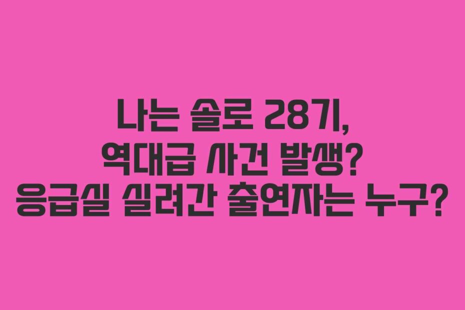 나는 솔로 28기, 역대급 사건 발생? 응급실 실려간 출연자는 누구?