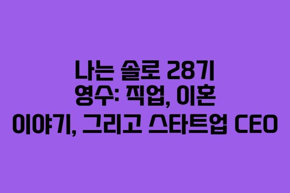 나는 솔로 28기 영수: 직업, 이혼 이야기, 그리고 스타트업 CEO