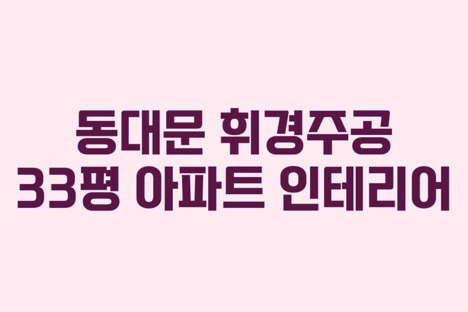 동대문 휘경주공 33평 아파트 인테리어