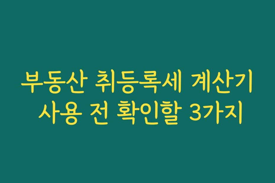 부동산 취등록세 계산기 사용 전 확인할 3가지