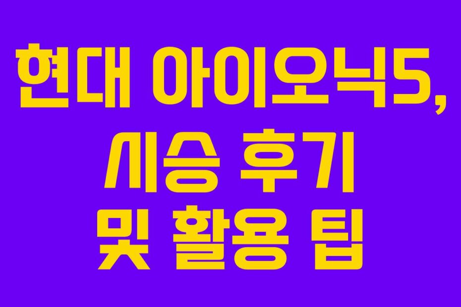 현대 아이오닉5, 시승 후기 및 활용 팁