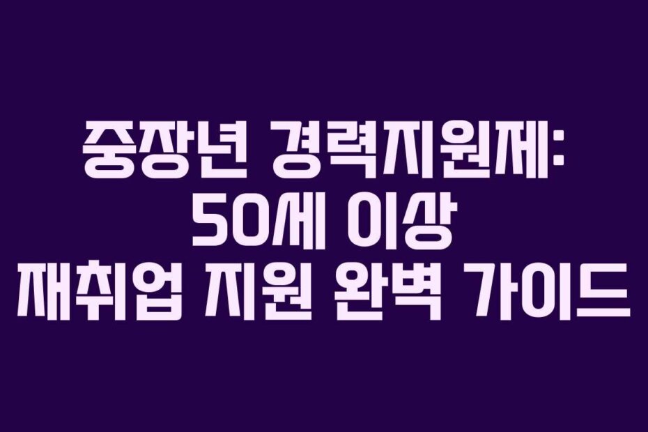 중장년 경력지원제: 50세 이상 재취업 지원 완벽 가이드
