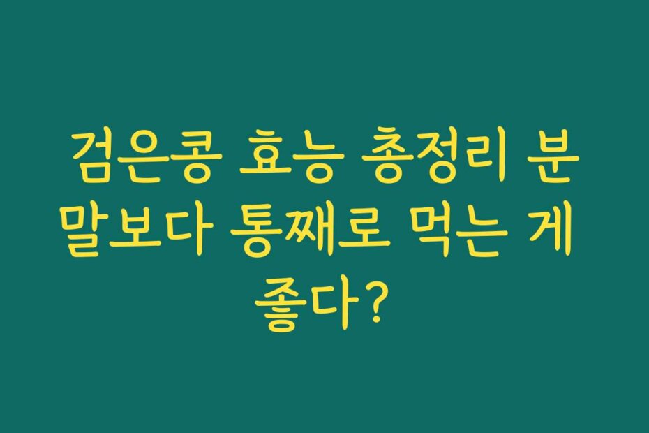 검은콩 효능 총정리 분말보다 통째로 먹는 게 좋다?