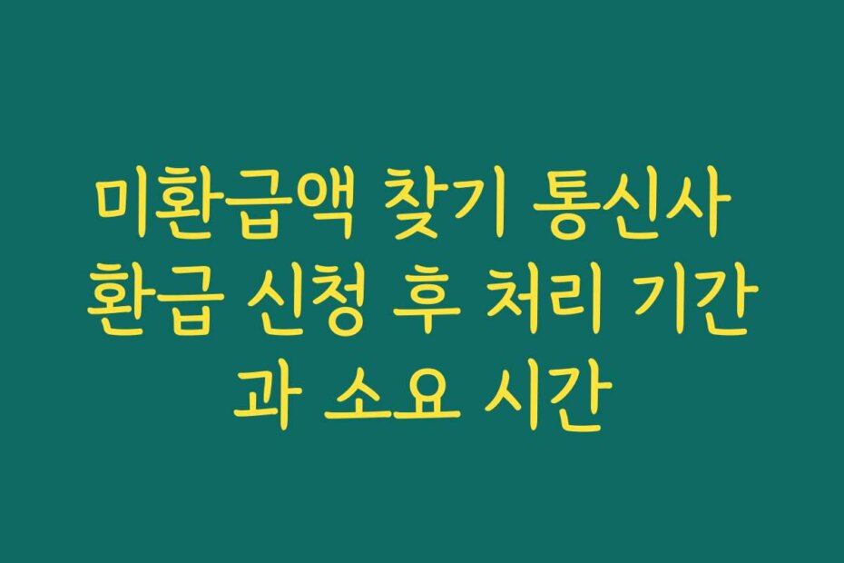 미환급액 찾기 통신사 환급 신청 후 처리 기간과 소요 시간