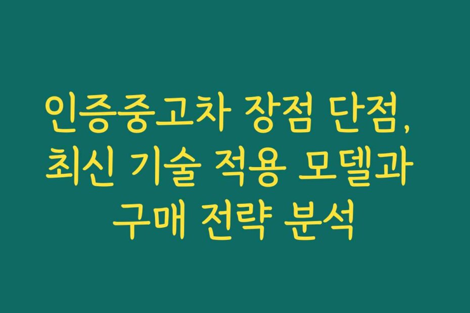 인증중고차 장점 단점, 최신 기술 적용 모델과 구매 전략 분석