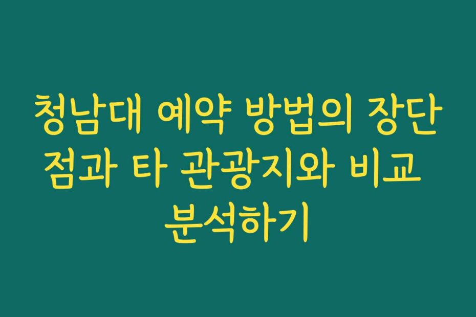 청남대 예약 방법의 장단점과 타 관광지와 비교 분석하기
