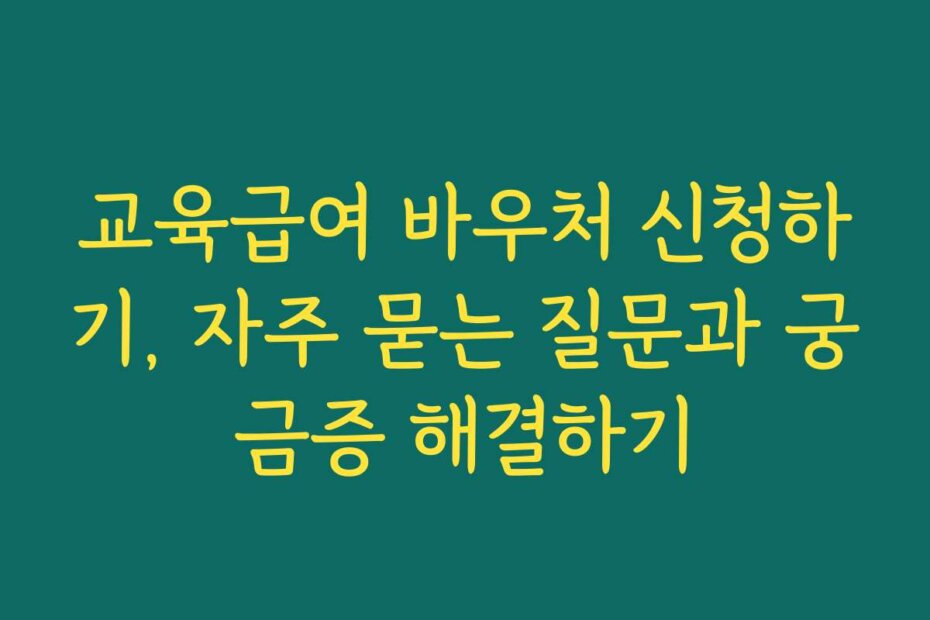 교육급여 바우처 신청하기, 자주 묻는 질문과 궁금증 해결하기
