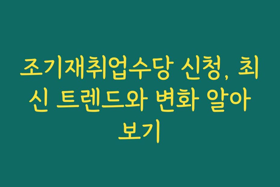 조기재취업수당 신청, 최신 트렌드와 변화 알아보기