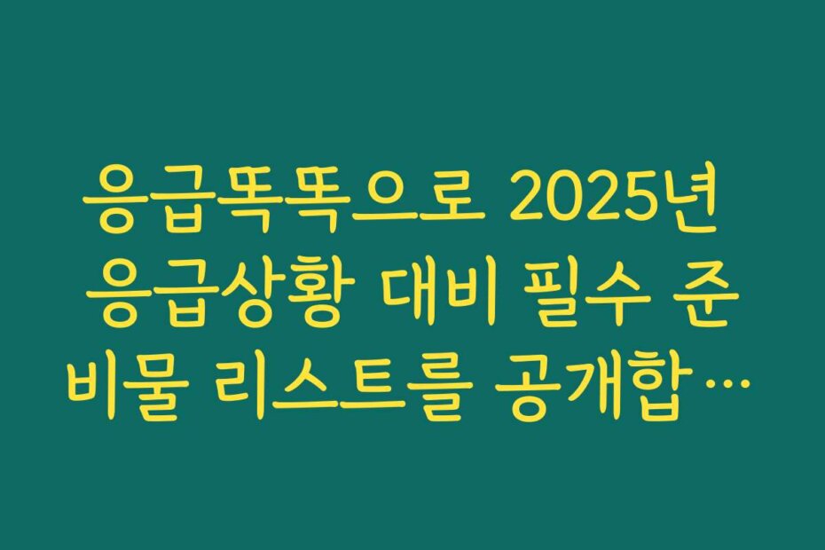 응급똑똑으로 2025년 응급상황 대비 필수 준비물 리스트를 공개합니다