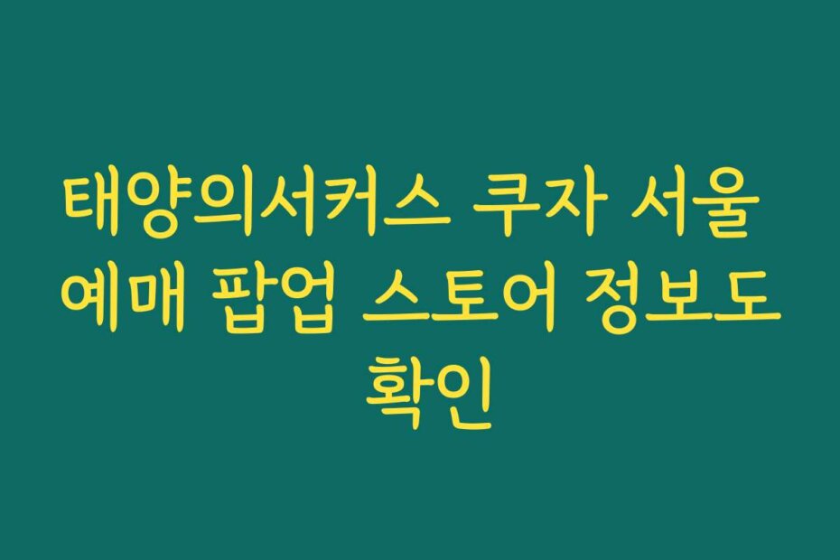 태양의서커스 쿠자 서울 예매 팝업 스토어 정보도 확인