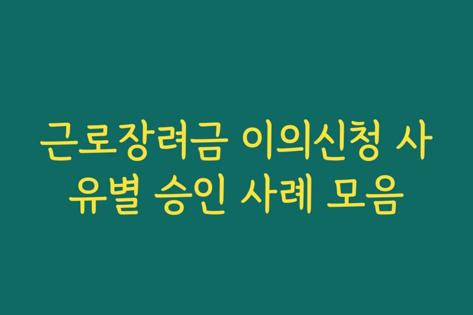 근로장려금 이의신청 사유별 승인 사례 모음