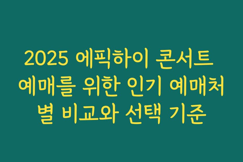 2025 에픽하이 콘서트 예매를 위한 인기 예매처별 비교와 선택 기준