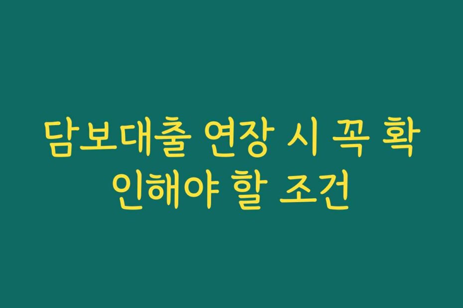 담보대출 연장 시 꼭 확인해야 할 조건
