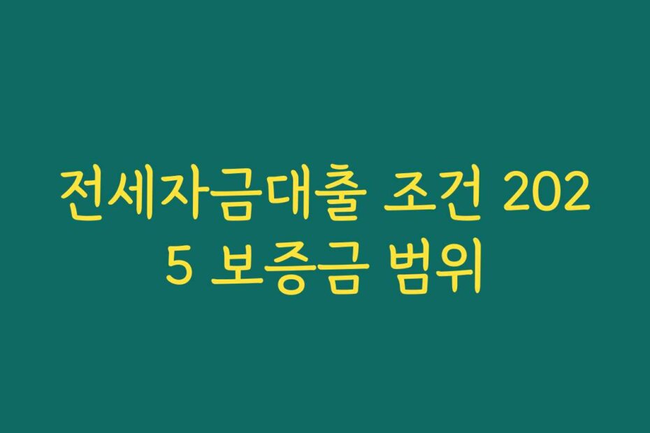 전세자금대출 조건 2025 보증금 범위