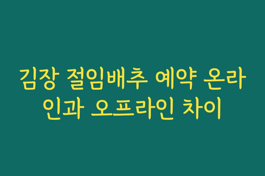 김장 절임배추 예약 온라인과 오프라인 차이