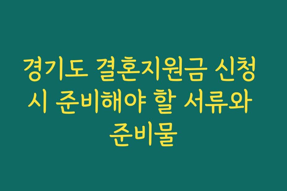 경기도 결혼지원금 신청 시 준비해야 할 서류와 준비물