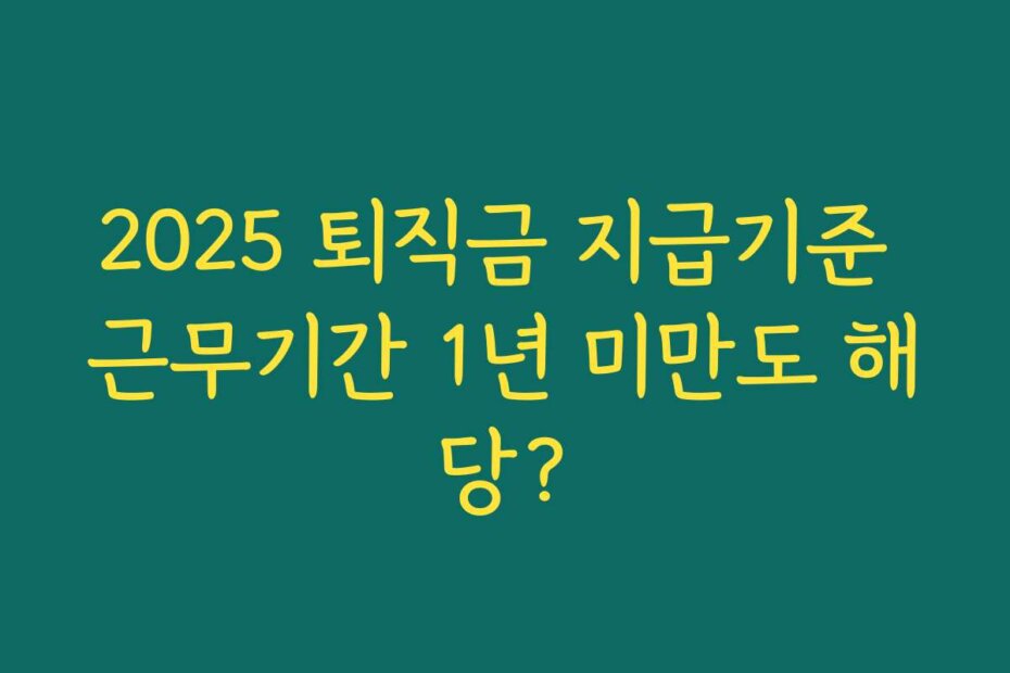 2025 퇴직금 지급기준 근무기간 1년 미만도 해당?