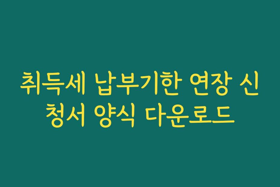 취득세 납부기한 연장 신청서 양식 다운로드