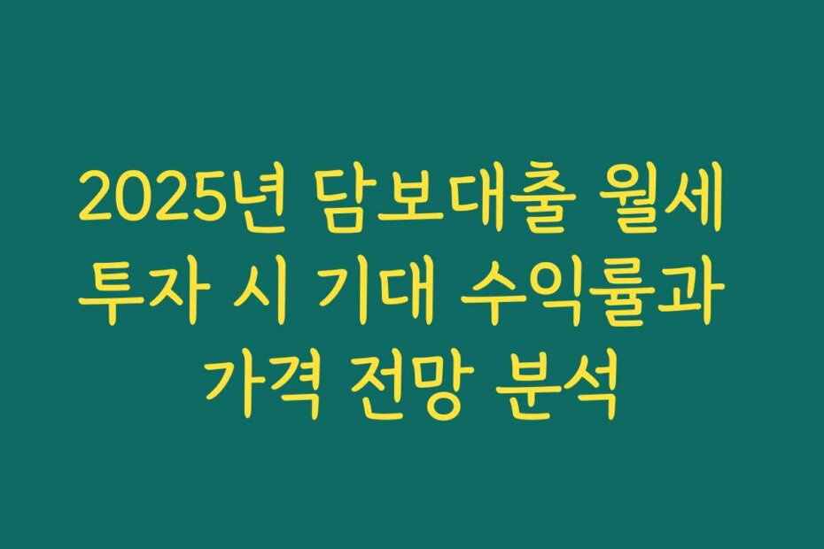 2025년 담보대출 월세 투자 시 기대 수익률과 가격 전망 분석