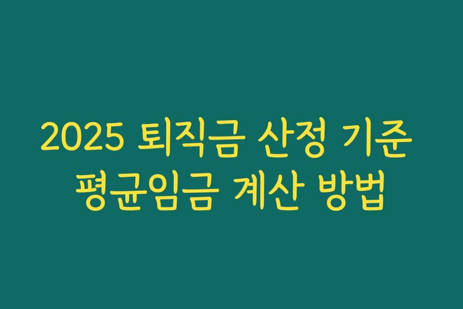 2025 퇴직금 산정 기준 평균임금 계산 방법