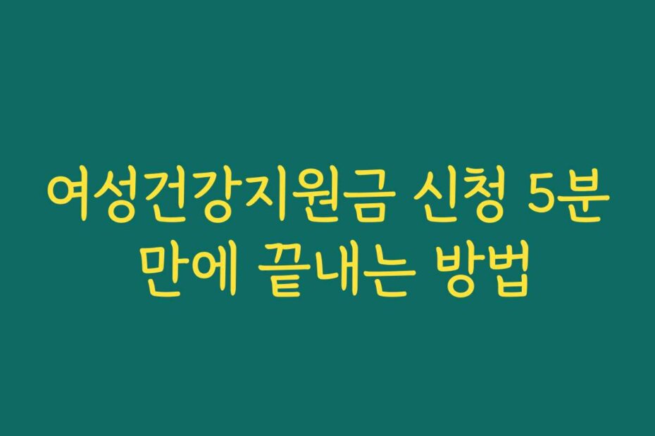 여성건강지원금 신청 5분 만에 끝내는 방법