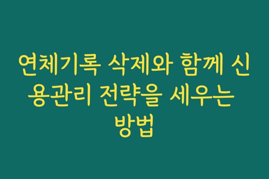 연체기록 삭제와 함께 신용관리 전략을 세우는 방법