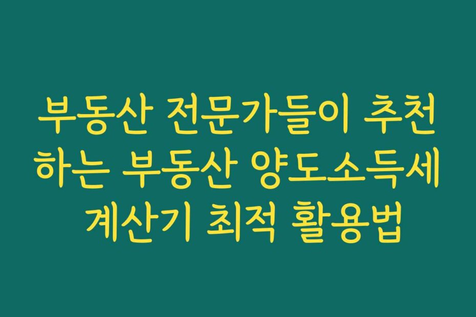 부동산 전문가들이 추천하는 부동산 양도소득세 계산기 최적 활용법