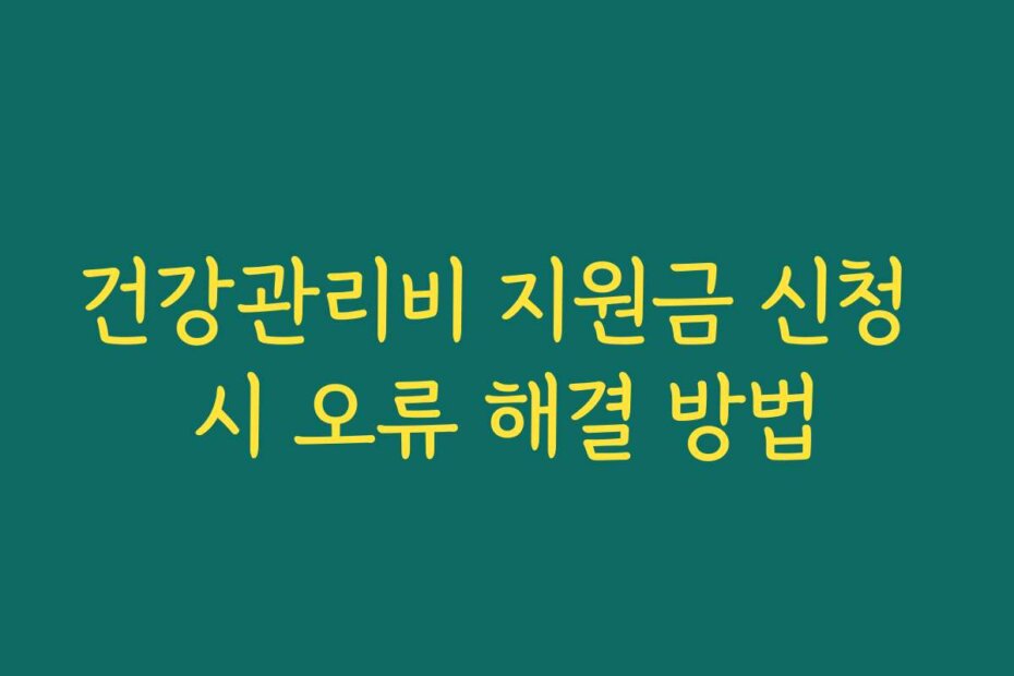 건강관리비 지원금 신청 시 오류 해결 방법
