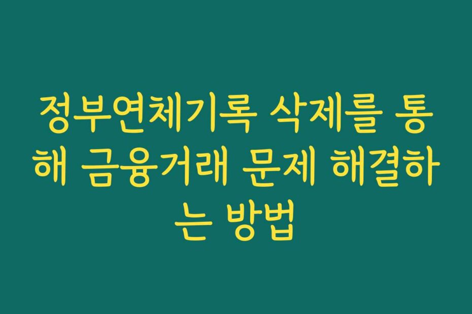 정부연체기록 삭제를 통해 금융거래 문제 해결하는 방법