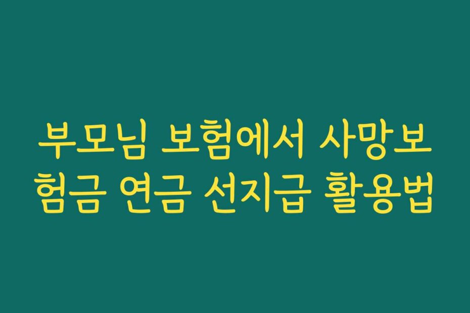 부모님 보험에서 사망보험금 연금 선지급 활용법