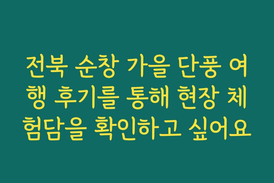 전북 순창 가을 단풍 여행 후기를 통해 현장 체험담을 확인하고 싶어요