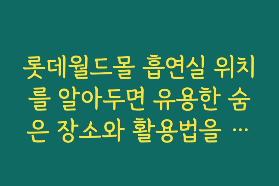 롯데월드몰 흡연실 위치를 알아두면 유용한 숨은 장소와 활용법을 안내합니다