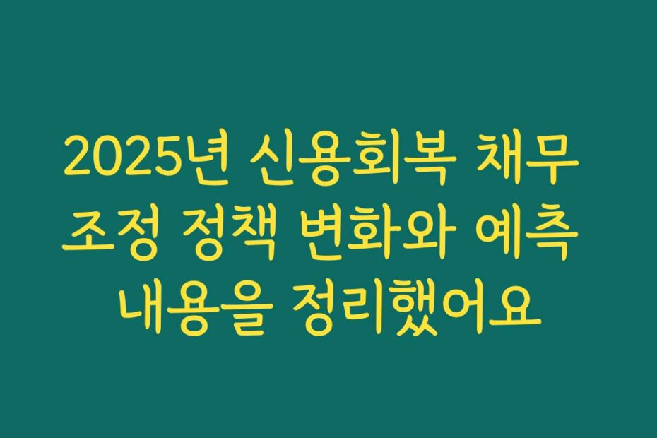 2025년 신용회복 채무 조정 정책 변화와 예측 내용을 정리했어요