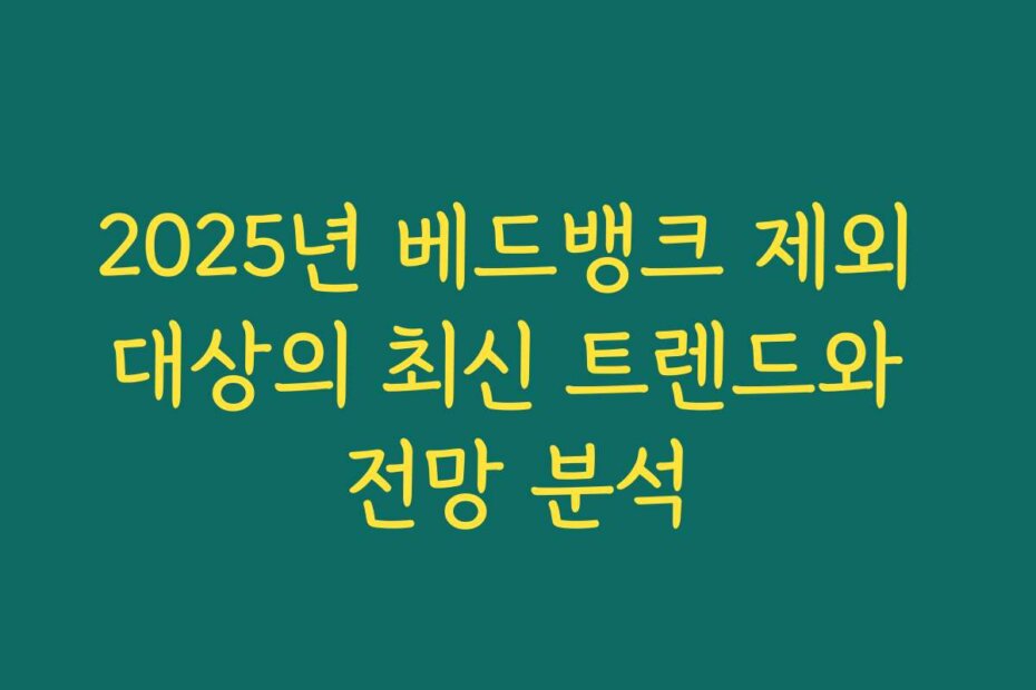 2025년 베드뱅크 제외 대상의 최신 트렌드와 전망 분석
