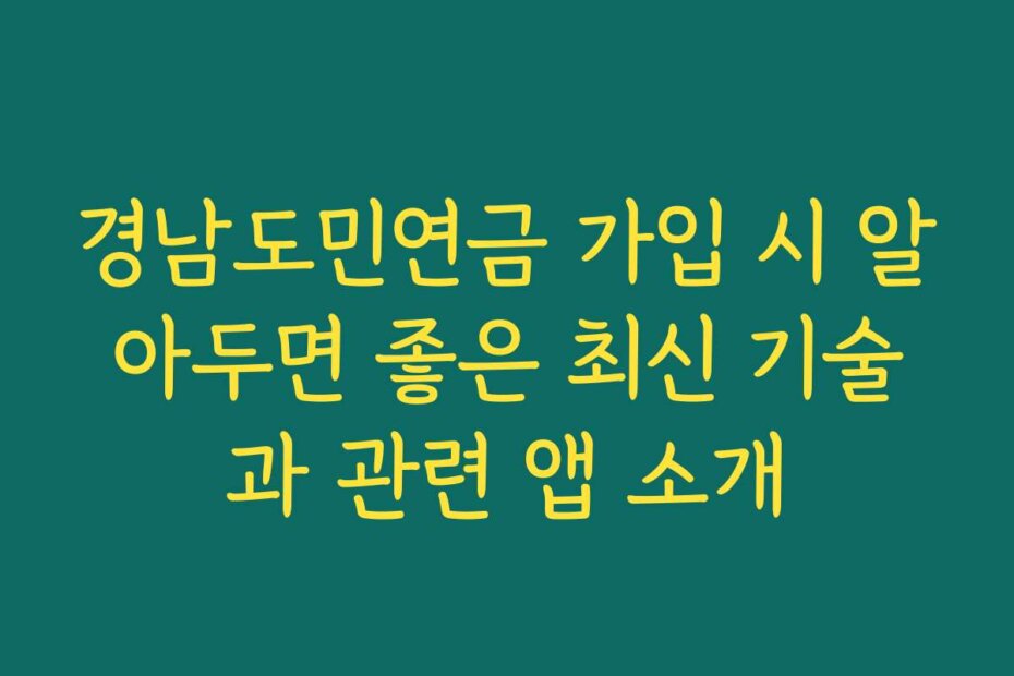 경남도민연금 가입 시 알아두면 좋은 최신 기술과 관련 앱 소개