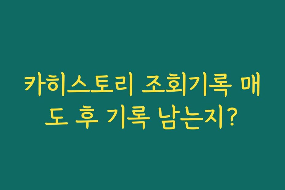 카히스토리 조회기록 매도 후 기록 남는지?