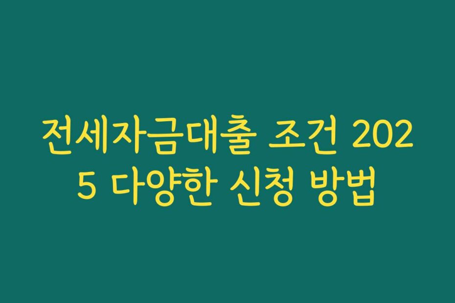 전세자금대출 조건 2025 다양한 신청 방법