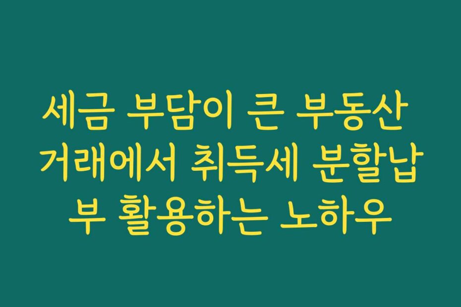 세금 부담이 큰 부동산 거래에서 취득세 분할납부 활용하는 노하우