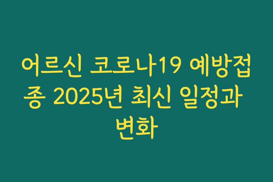 어르신 코로나19 예방접종 2025년 최신 일정과 변화