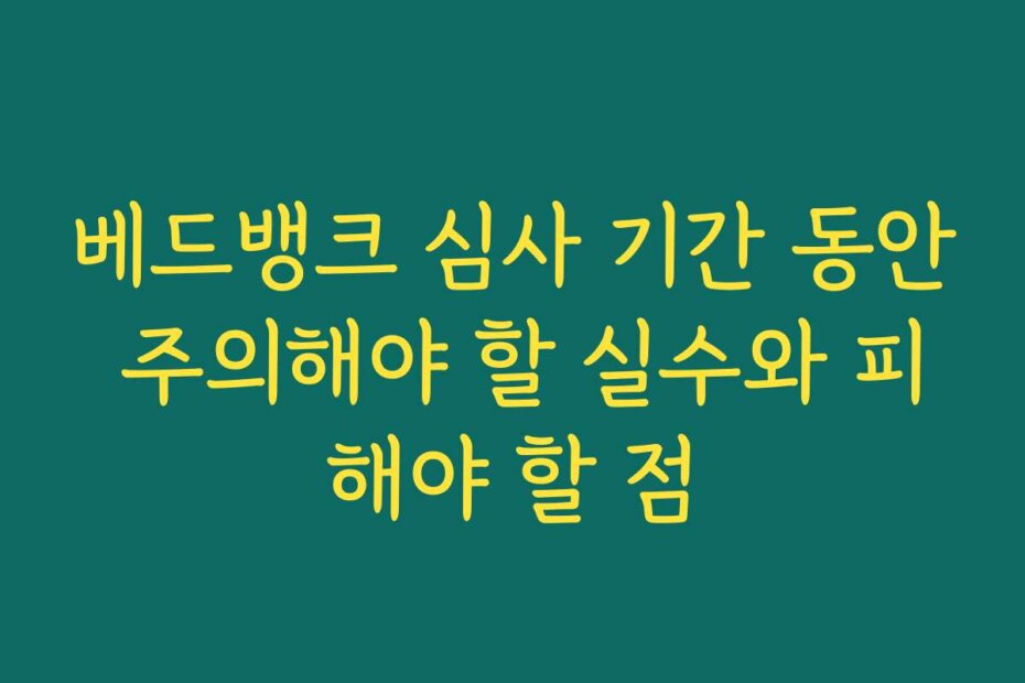 베드뱅크 심사 기간 동안 주의해야 할 실수와 피해야 할 점