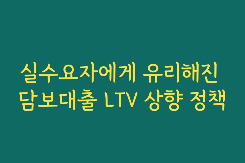 실수요자에게 유리해진 담보대출 LTV 상향 정책
