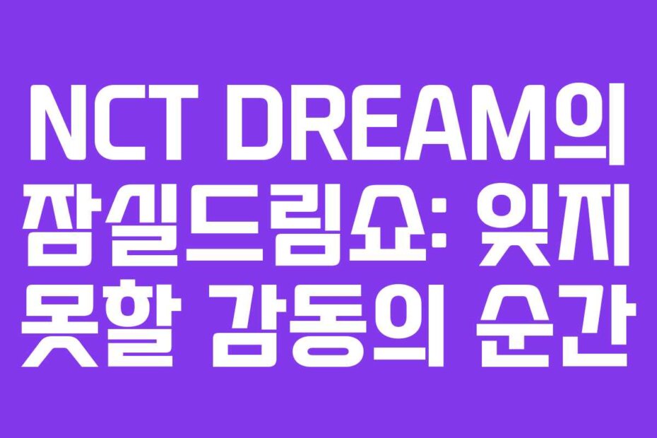 NCT DREAM의 잠실드림쇼: 잊지 못할 감동의 순간