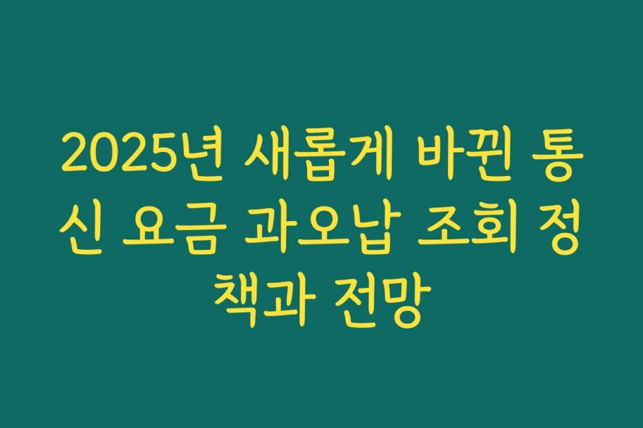 2025년 새롭게 바뀐 통신 요금 과오납 조회 정책과 전망