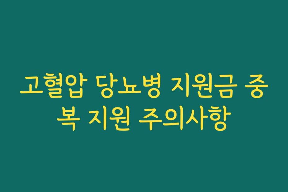 고혈압 당뇨병 지원금 중복 지원 주의사항
