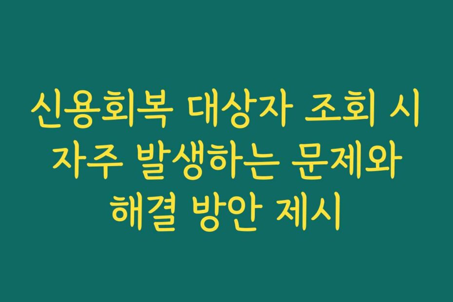 신용회복 대상자 조회 시 자주 발생하는 문제와 해결 방안 제시