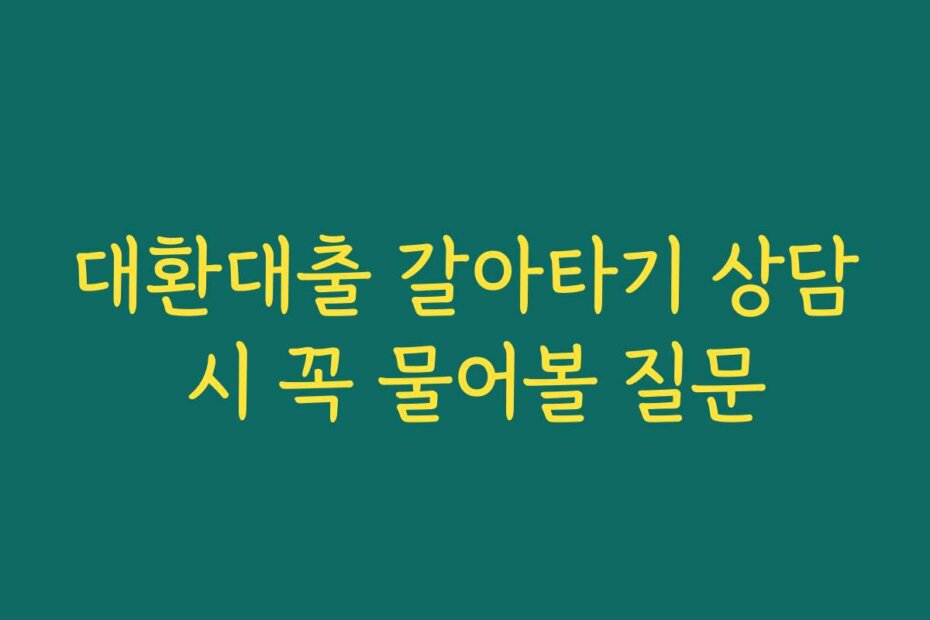 대환대출 갈아타기 상담 시 꼭 물어볼 질문