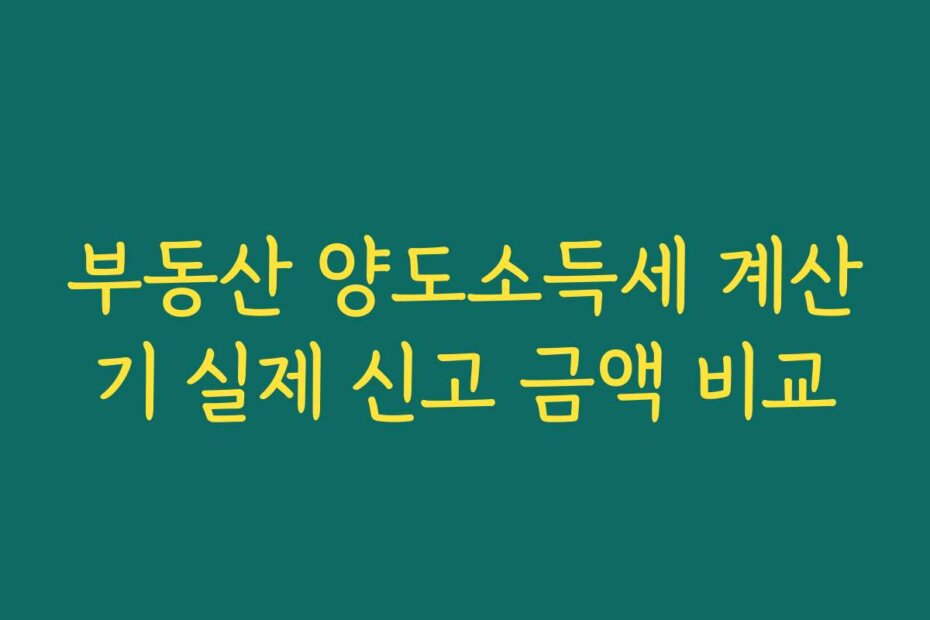 부동산 양도소득세 계산기 실제 신고 금액 비교